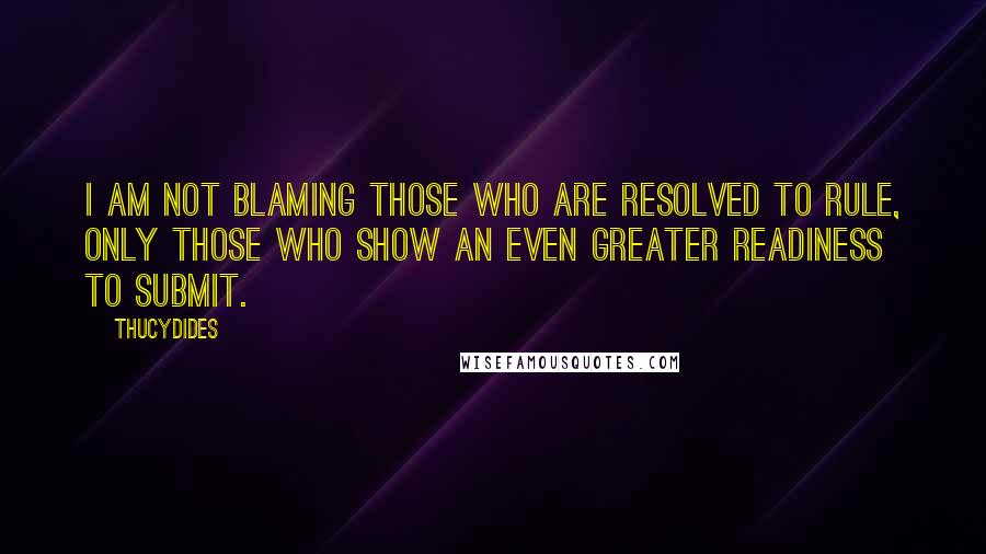 Thucydides quotes: I am not blaming those who are resolved to rule, only those who show an even greater readiness to submit.