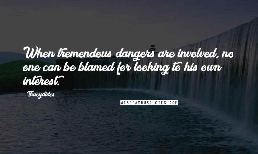 Thucydides quotes: When tremendous dangers are involved, no one can be blamed for looking to his own interest.