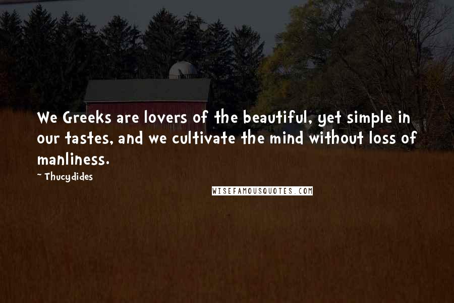 Thucydides quotes: We Greeks are lovers of the beautiful, yet simple in our tastes, and we cultivate the mind without loss of manliness.