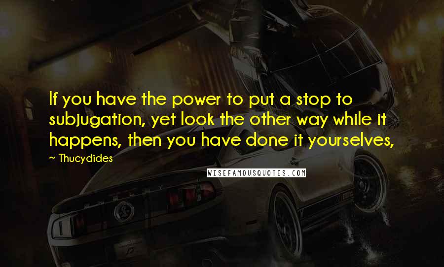 Thucydides quotes: If you have the power to put a stop to subjugation, yet look the other way while it happens, then you have done it yourselves,