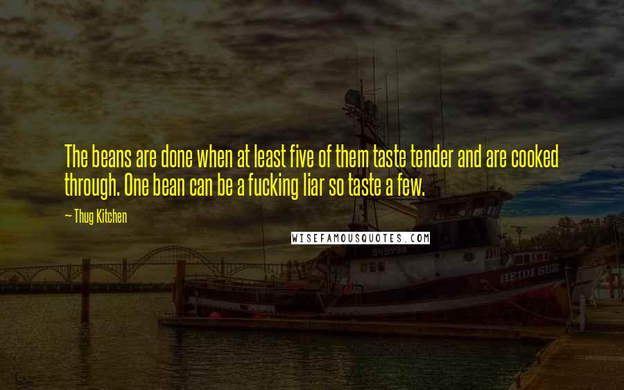 Thug Kitchen quotes: The beans are done when at least five of them taste tender and are cooked through. One bean can be a fucking liar so taste a few. Thug Kitchen quotes: The beans are done when at least five of them taste tender and are cooked through. One bean can be a fucking liar so taste a few.