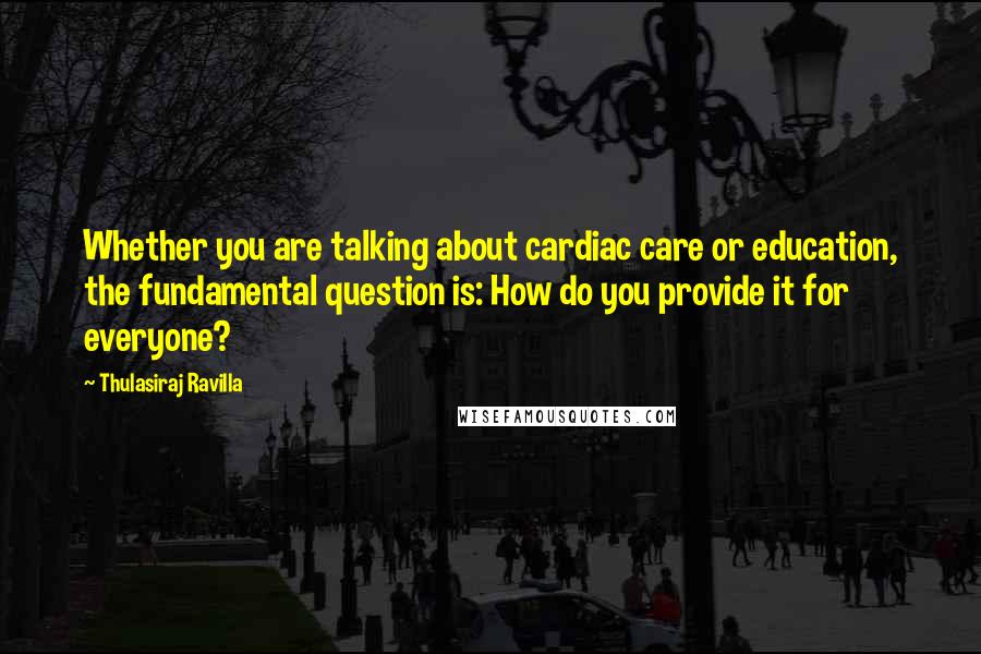 Thulasiraj Ravilla quotes: Whether you are talking about cardiac care or education, the fundamental question is: How do you provide it for everyone? Thulasiraj Ravilla quotes: Whether you are talking about cardiac care or education, the fundamental question is: How do you provide it for everyone?