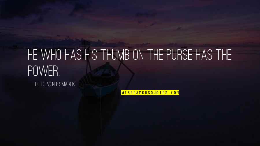 Thumbs Quotes By Otto Von Bismarck: He who has his thumb on the purse
