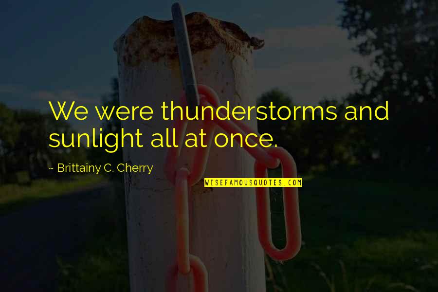 Thunderstorms Quotes By Brittainy C. Cherry: We were thunderstorms and sunlight all at once.