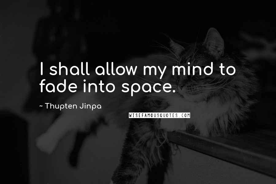 Thupten Jinpa quotes: I shall allow my mind to fade into space.