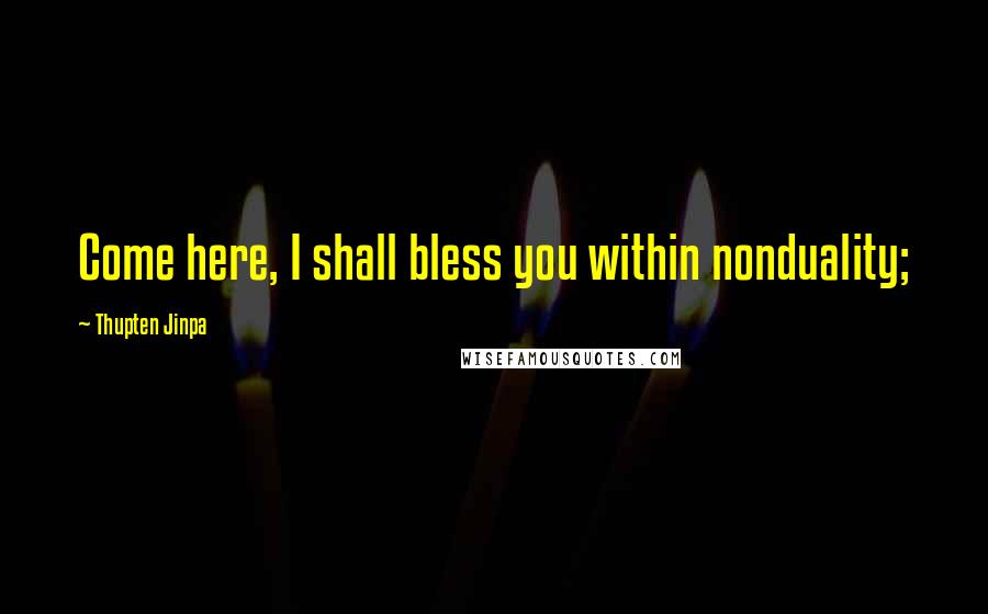 Thupten Jinpa quotes: Come here, I shall bless you within nonduality;