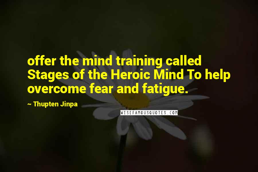 Thupten Jinpa quotes: offer the mind training called Stages of the Heroic Mind To help overcome fear and fatigue.