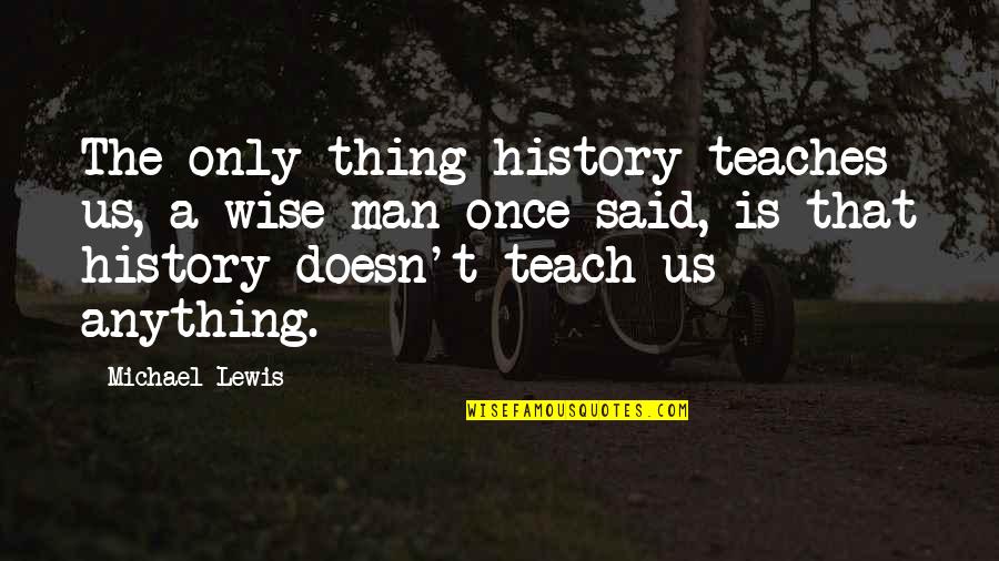 Thurang Quotes By Michael Lewis: The only thing history teaches us, a wise Thurang Quotes By Michael Lewis: The only thing history teaches us, a wise