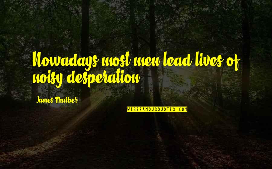 Thurber Quotes By James Thurber: Nowadays most men lead lives of noisy desperation.