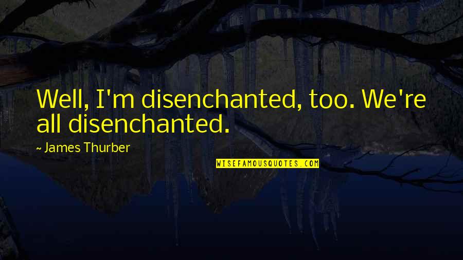 Thurber's Quotes By James Thurber: Well, I'm disenchanted, too. We're all disenchanted.