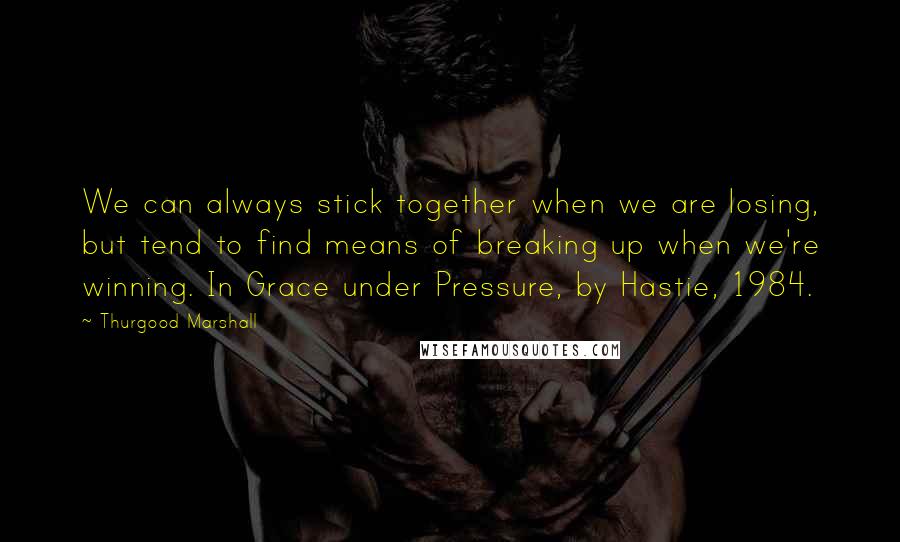 Thurgood Marshall quotes: We can always stick together when we are losing, but tend to find means of breaking up when we're winning. In Grace under Pressure, by Hastie, 1984.