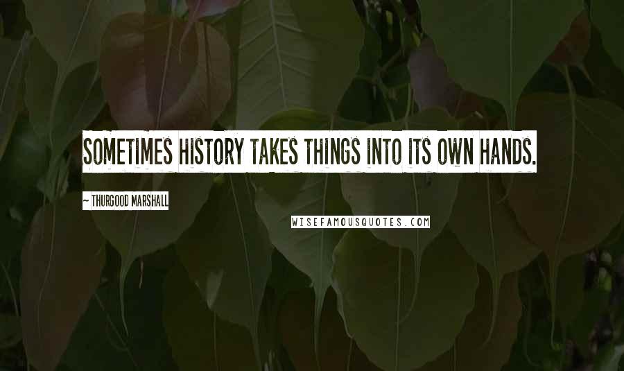 Thurgood Marshall quotes: Sometimes history takes things into its own hands.