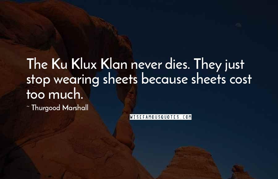 Thurgood Marshall quotes: The Ku Klux Klan never dies. They just stop wearing sheets because sheets cost too much.