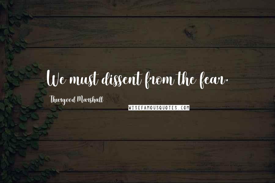 Thurgood Marshall quotes: We must dissent from the fear.