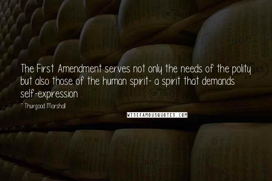 Thurgood Marshall quotes: The First Amendment serves not only the needs of the polity but also those of the human spirit- a spirit that demands self-expression .