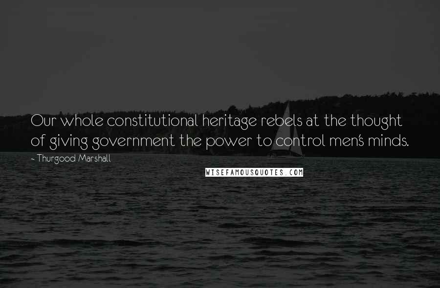 Thurgood Marshall quotes: Our whole constitutional heritage rebels at the thought of giving government the power to control men's minds.