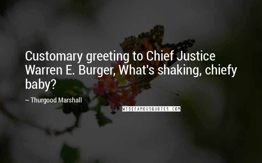 Thurgood Marshall quotes: Customary greeting to Chief Justice Warren E. Burger, What's shaking, chiefy baby?