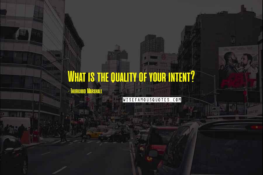 Thurgood Marshall quotes: What is the quality of your intent?