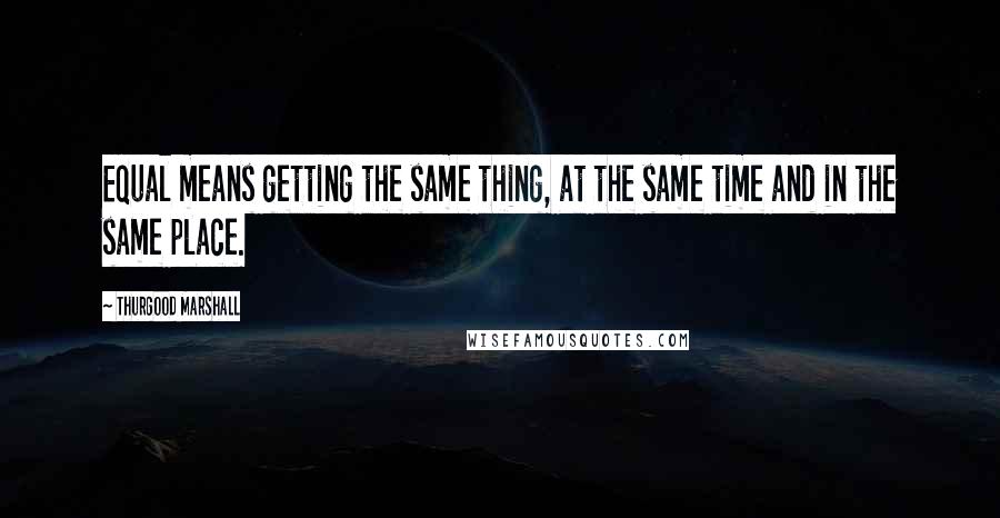 Thurgood Marshall quotes: Equal means getting the same thing, at the same time and in the same place.