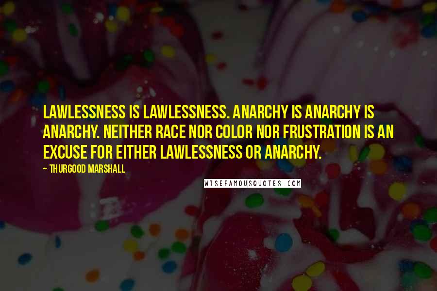 Thurgood Marshall quotes: Lawlessness is lawlessness. Anarchy is anarchy is anarchy. Neither race nor color nor frustration is an excuse for either lawlessness or anarchy.
