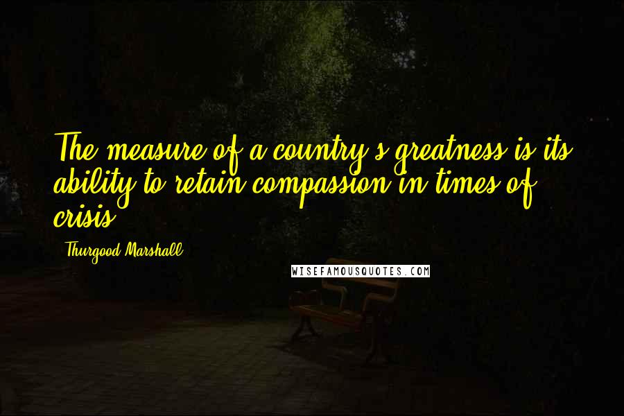 Thurgood Marshall quotes: The measure of a country's greatness is its ability to retain compassion in times of crisis.