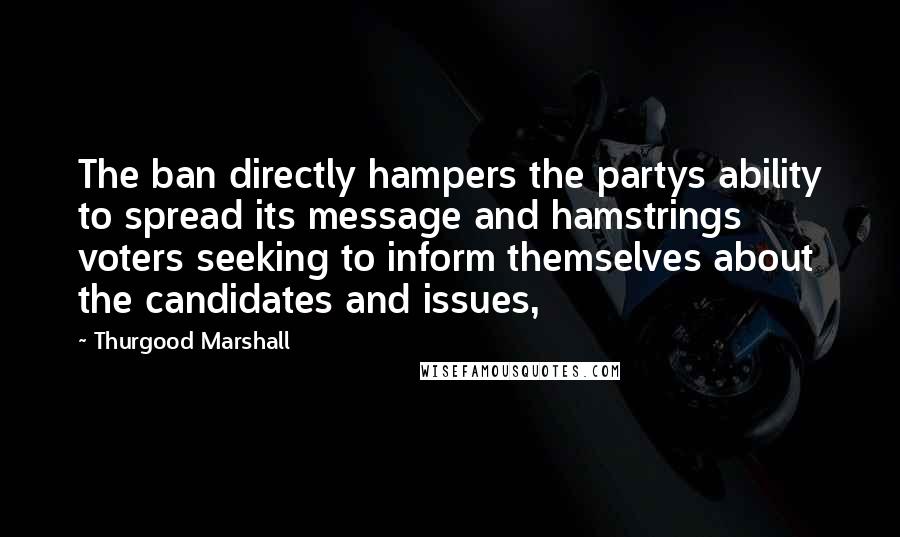 Thurgood Marshall quotes: The ban directly hampers the partys ability to spread its message and hamstrings voters seeking to inform themselves about the candidates and issues,