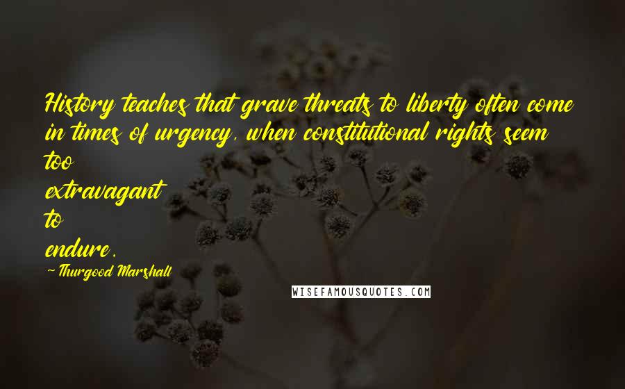 Thurgood Marshall quotes: History teaches that grave threats to liberty often come in times of urgency, when constitutional rights seem too extravagant to endure.