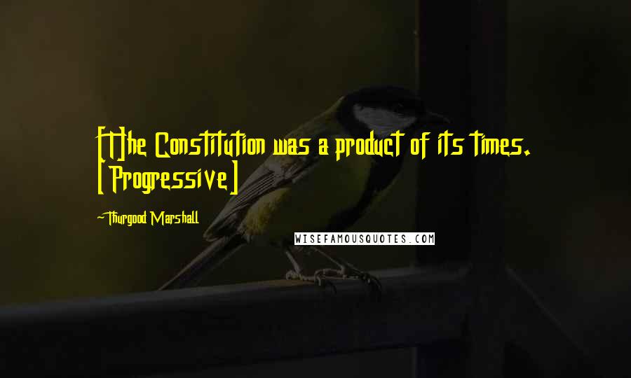 Thurgood Marshall quotes: [T]he Constitution was a product of its times. [Progressive]
