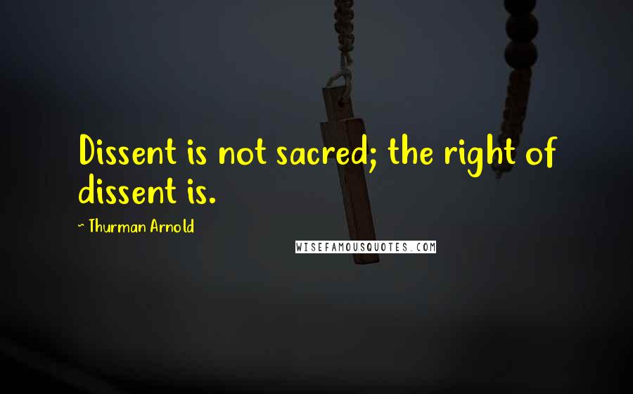 Thurman Arnold quotes: Dissent is not sacred; the right of dissent is.