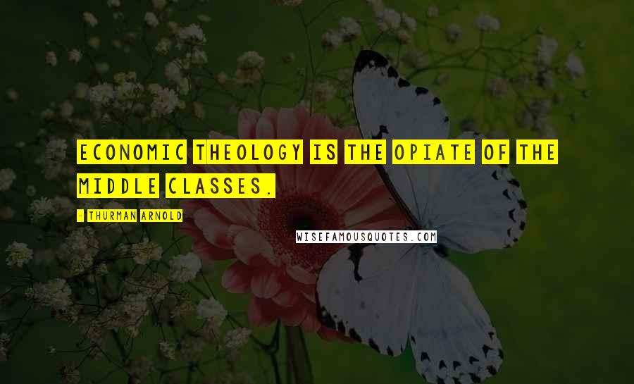 Thurman Arnold quotes: Economic theology is the opiate of the middle classes. Thurman Arnold quotes: Economic theology is the opiate of the middle classes.