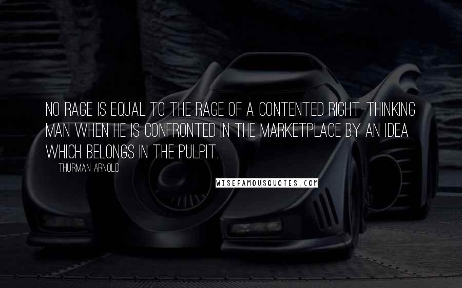 Thurman Arnold quotes: No rage is equal to the rage of a contented right-thinking man when he is confronted in the marketplace by an idea which belongs in the pulpit.