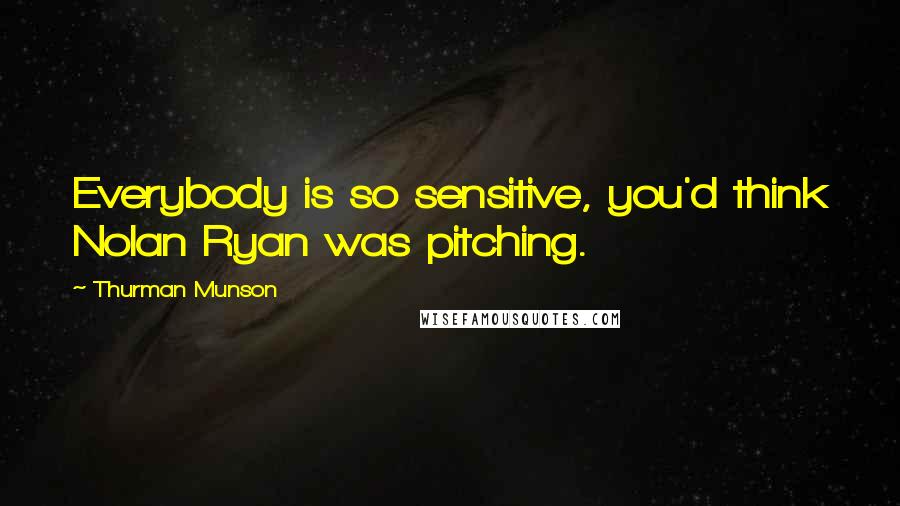 Thurman Munson quotes: Everybody is so sensitive, you'd think Nolan Ryan was pitching.