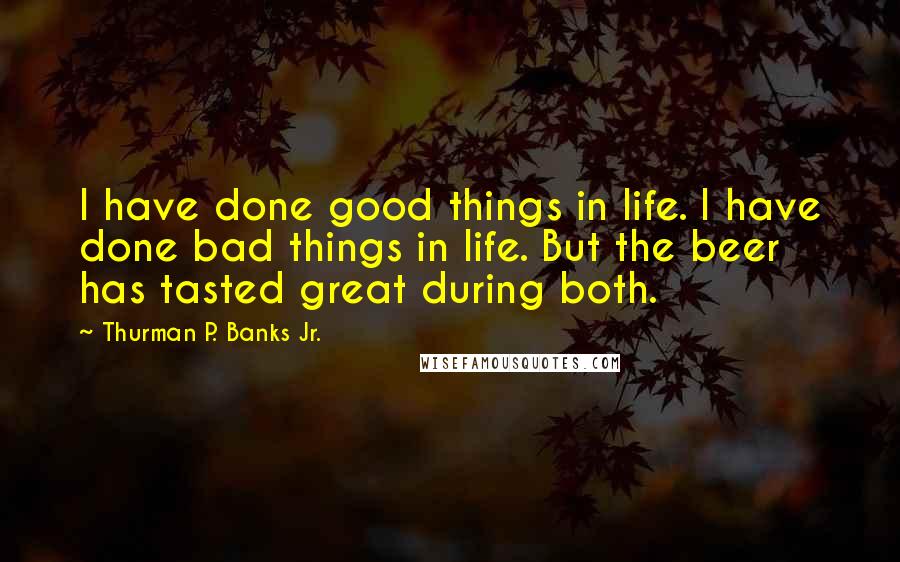 Thurman P. Banks Jr. quotes: I have done good things in life. I have done bad things in life. But the beer has tasted great during both.