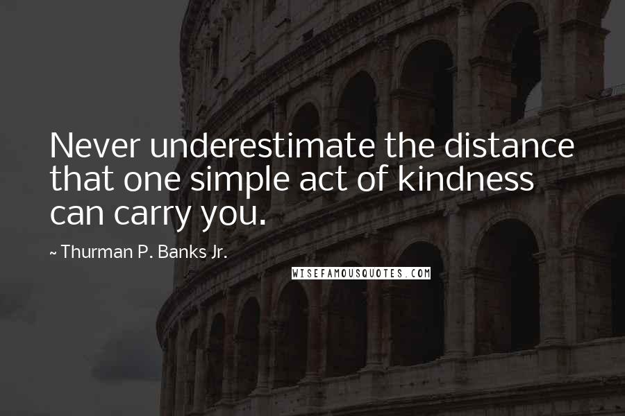 Thurman P. Banks Jr. quotes: Never underestimate the distance that one simple act of kindness can carry you.