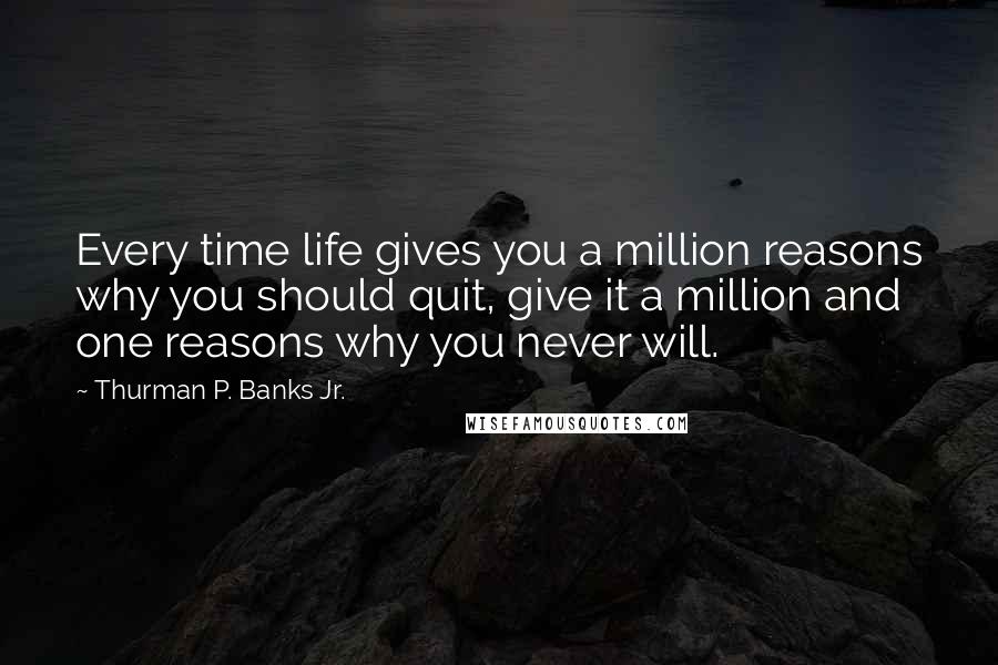 Thurman P. Banks Jr. quotes: Every time life gives you a million reasons why you should quit, give it a million and one reasons why you never will.