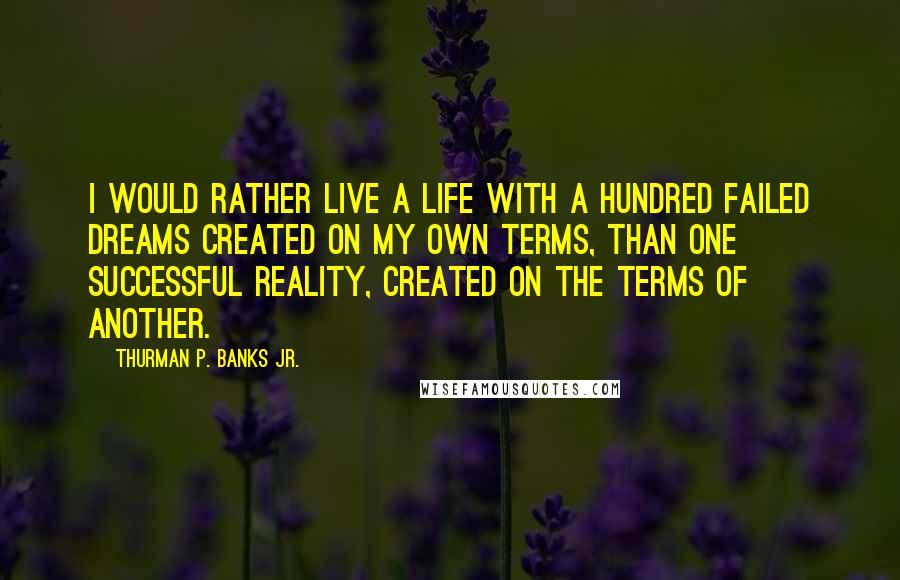 Thurman P. Banks Jr. quotes: I would rather live a life with a hundred failed dreams created on my own terms, than one successful reality, created on the terms of another.