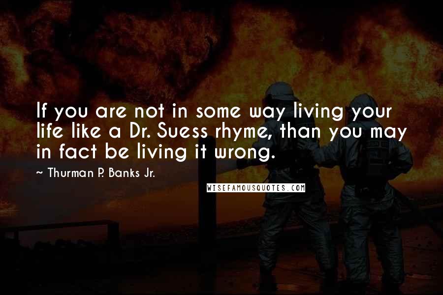 Thurman P. Banks Jr. quotes: If you are not in some way living your life like a Dr. Suess rhyme, than you may in fact be living it wrong.