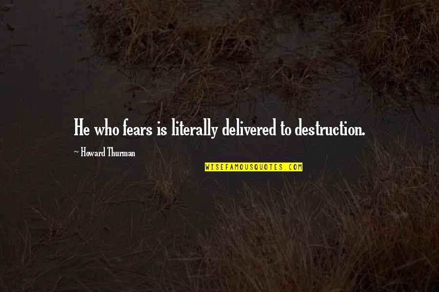 Thurman Quotes By Howard Thurman: He who fears is literally delivered to destruction.