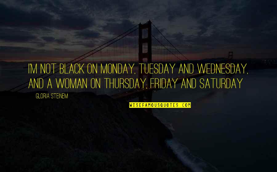 Thursday And Friday Quotes By Gloria Steinem: I'm not black on Monday, Tuesday and Wednesday, Thursday And Friday Quotes By Gloria Steinem: I'm not black on Monday, Tuesday and Wednesday,