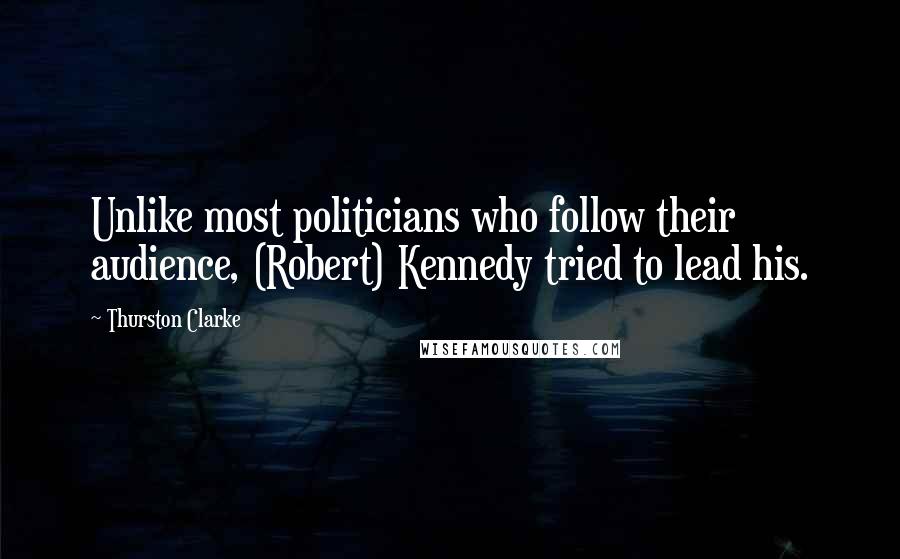 Thurston Clarke quotes: Unlike most politicians who follow their audience, (Robert) Kennedy tried to lead his.