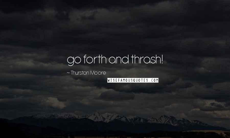 Thurston Moore quotes: go forth and thrash!