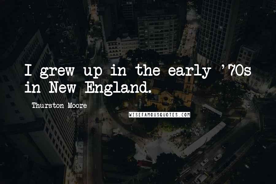 Thurston Moore quotes: I grew up in the early '70s in New England.