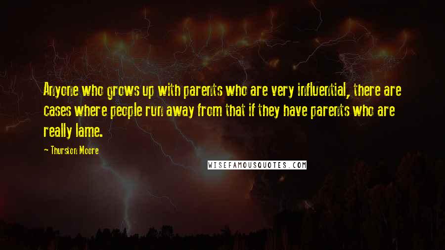 Thurston Moore quotes: Anyone who grows up with parents who are very influential, there are cases where people run away from that if they have parents who are really lame. Thurston Moore quotes: Anyone who grows up with parents who are very influential, there are cases where people run away from that if they have parents who are really lame.