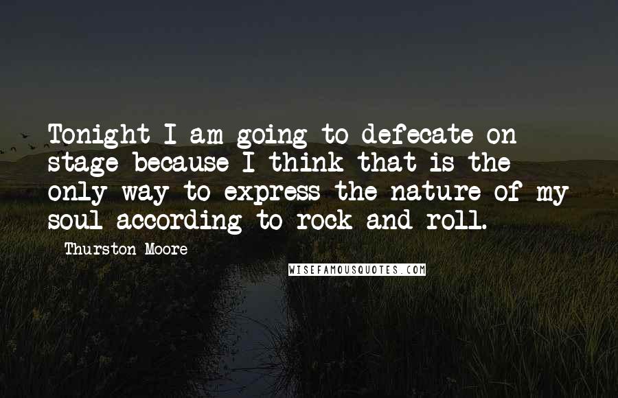 Thurston Moore quotes: Tonight I am going to defecate on stage because I think that is the only way to express the nature of my soul according to rock and roll.