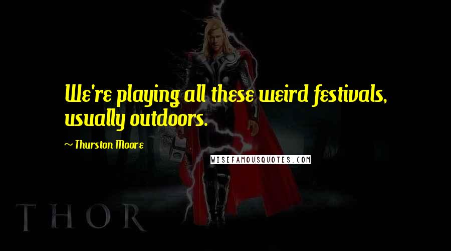 Thurston Moore quotes: We're playing all these weird festivals, usually outdoors.