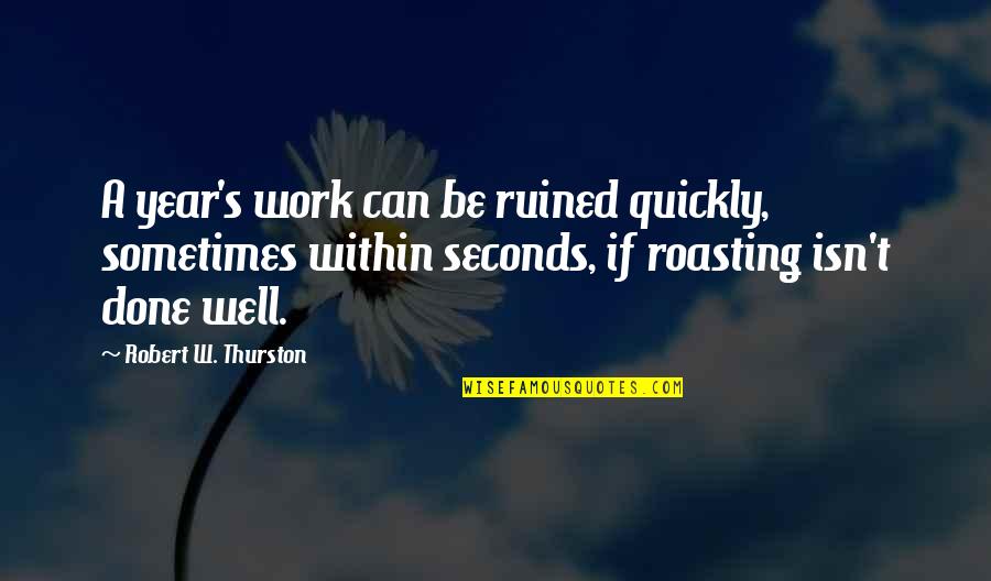 Thurston Quotes By Robert W. Thurston: A year's work can be ruined quickly, sometimes