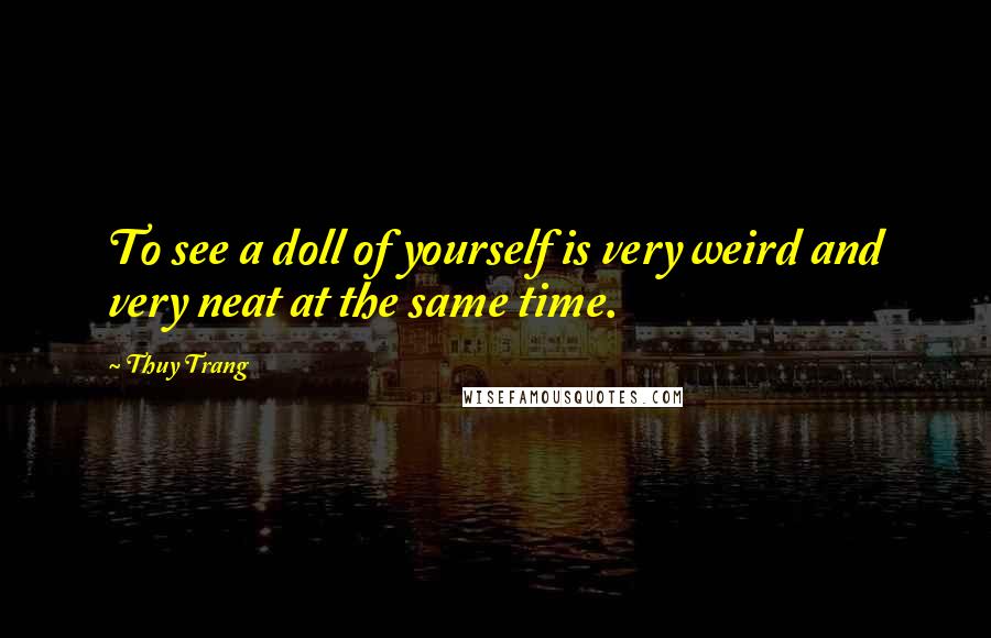 Thuy Trang quotes: To see a doll of yourself is very weird and very neat at the same time.