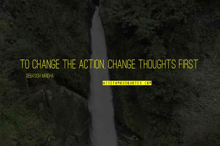 Thyagarajan Nandagopal Quotes By Debasish Mridha: To change the action, change thoughts first. Thyagarajan Nandagopal Quotes By Debasish Mridha: To change the action, change thoughts first.