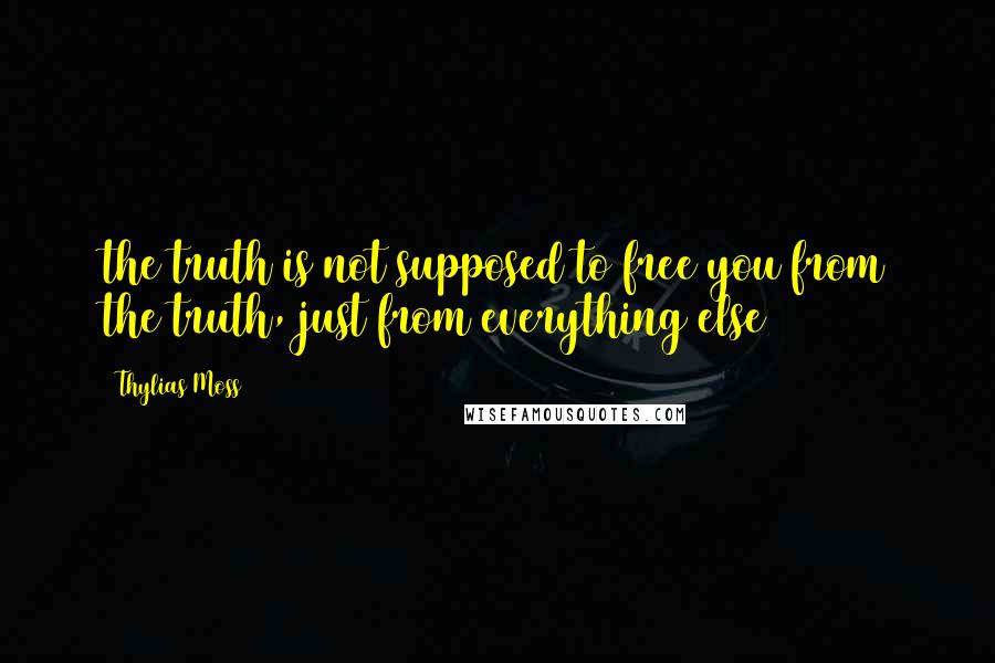 Thylias Moss quotes: the truth is not supposed to free you from the truth, just from everything else