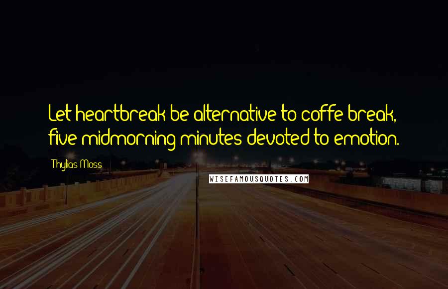 Thylias Moss quotes: Let heartbreak be alternative to coffe break, five midmorning minutes devoted to emotion.